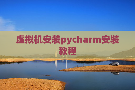 虚拟机安装pycharm安装教程 虚拟机安装pycharm安装教程